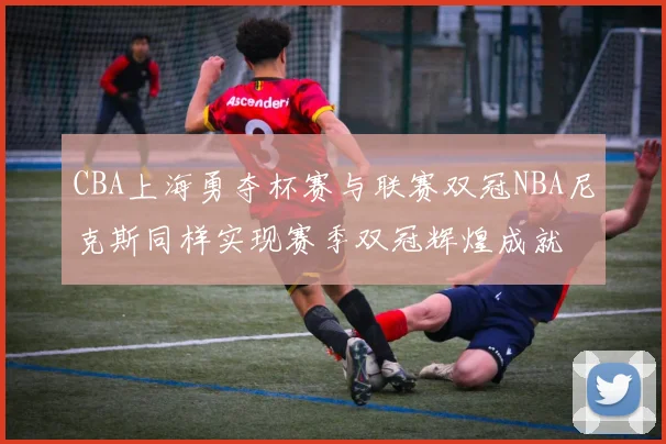 CBA上海勇夺杯赛与联赛双冠NBA尼克斯同样实现赛季双冠辉煌成就