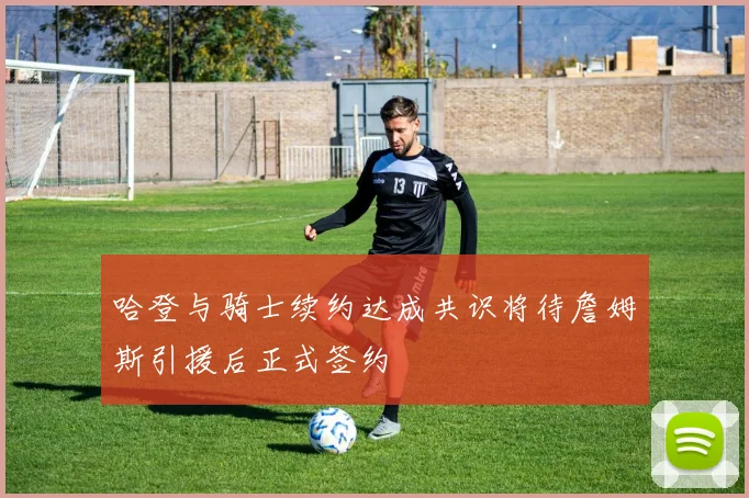 哈登与骑士续约达成共识将待詹姆斯引援后正式签约