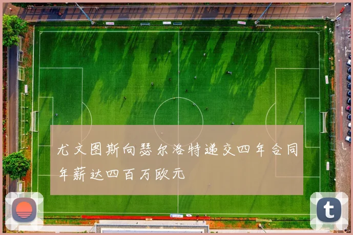 尤文图斯向瑟尔洛特递交四年合同年薪达四百万欧元