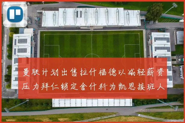 曼联计划出售拉什福德以减轻薪资压力拜仁锁定舍什科为凯恩接班人