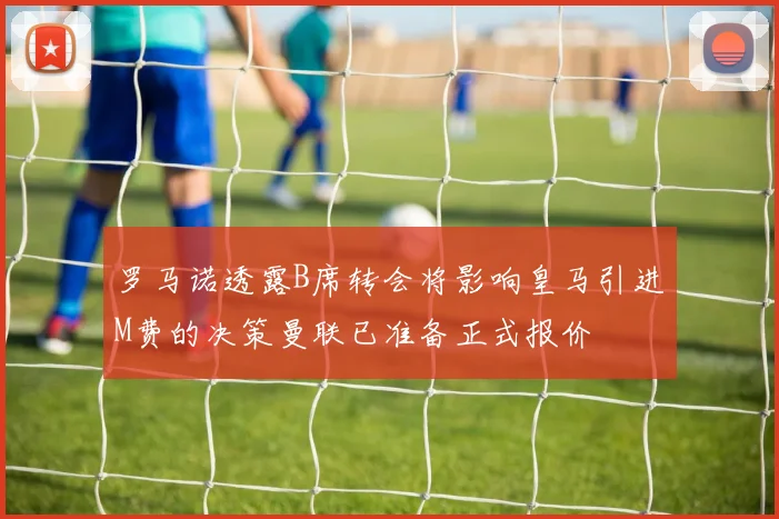罗马诺透露B席转会将影响皇马引进M费的决策曼联已准备正式报价