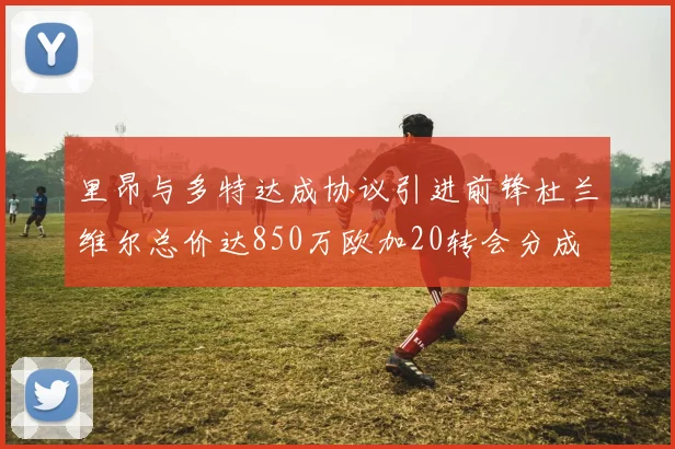 里昂与多特达成协议引进前锋杜兰维尔总价达850万欧加20转会分成