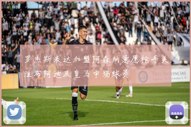 罗杰斯表达加盟阿森纳意愿枪手关注布阿迪及皇马中场球员