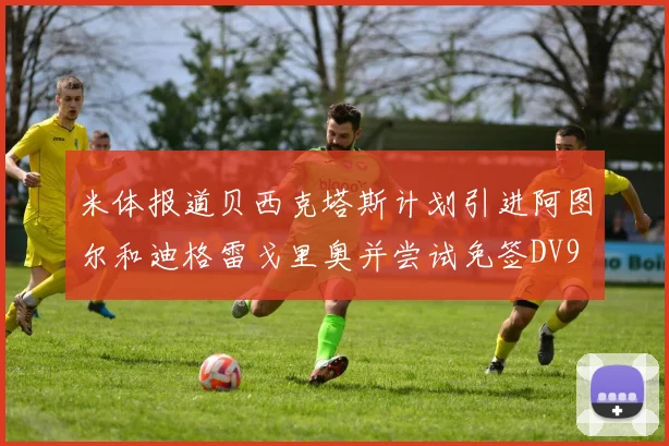 米体报道贝西克塔斯计划引进阿图尔和迪格雷戈里奥并尝试免签DV9