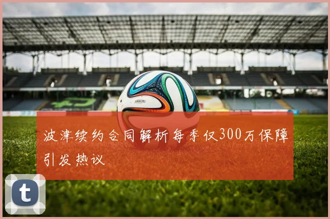 波津续约合同解析每季仅300万保障引发热议