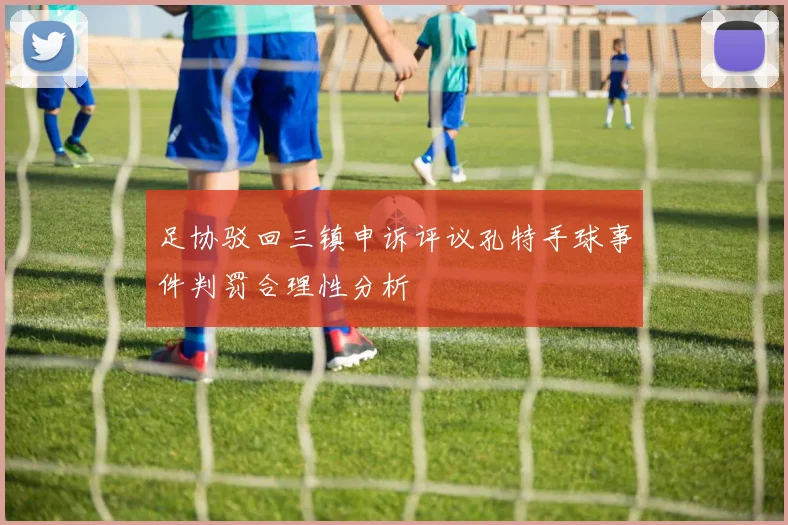 足协驳回三镇申诉评议孔特手球事件判罚合理性分析