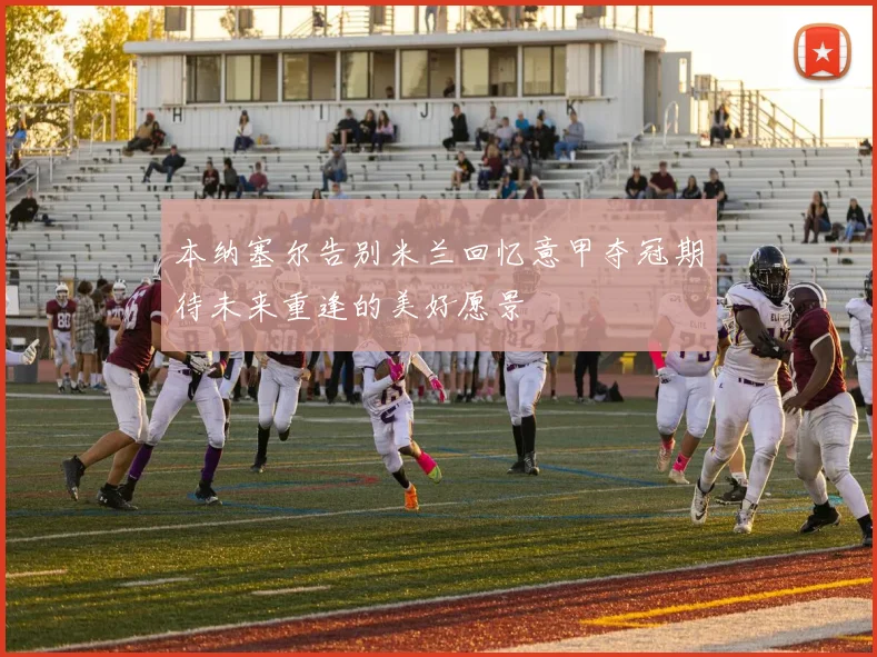 本纳塞尔告别米兰回忆意甲夺冠期待未来重逢的美好愿景