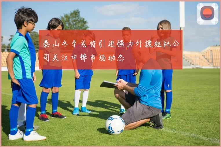 泰山冬季或将引进强力外援经纪公司关注中锋市场动态