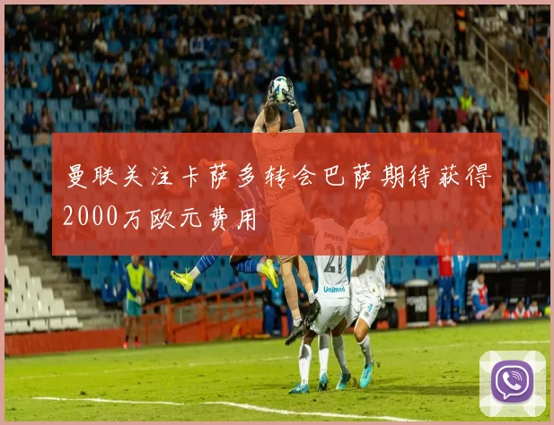 曼联关注卡萨多转会巴萨期待获得2000万欧元费用