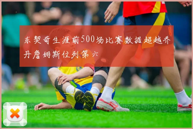 东契奇生涯前500场比赛数据超越乔丹詹姆斯位列第六