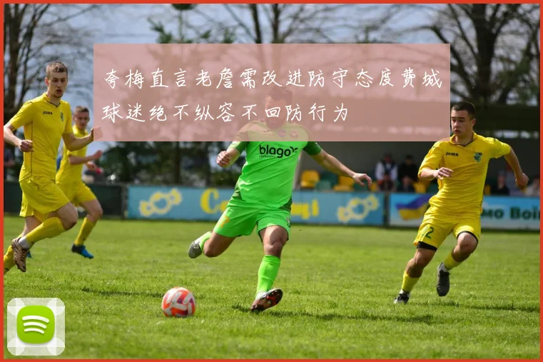 夸梅直言老詹需改进防守态度费城球迷绝不纵容不回防行为