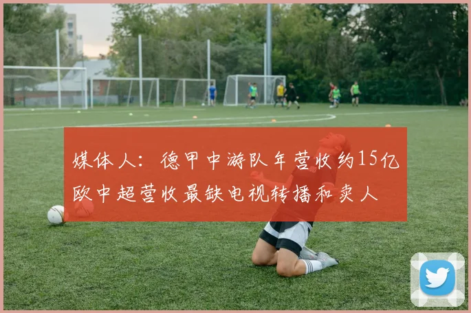 媒体人：德甲中游队年营收约15亿欧中超营收最缺电视转播和卖人
