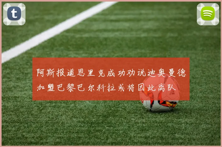 阿斯报道恩里克成功劝说迪奥曼德加盟巴黎巴尔科拉或将因此离队